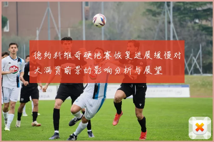德约科维奇硬地赛恢复进展缓慢对大满贯前景的影响分析与展望