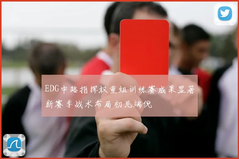 EDG中路指挥权重组训练赛成果显著新赛季战术布局初见端倪