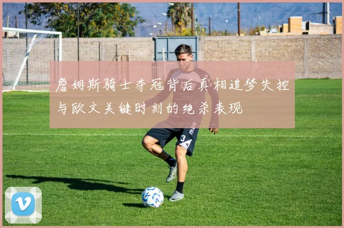 詹姆斯骑士夺冠背后真相追梦失控与欧文关键时刻的绝杀表现