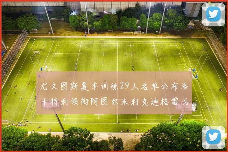 尤文图斯夏季训练29人名单公布洛卡特利领衔阿图尔米利克迪格雷戈里奥在列